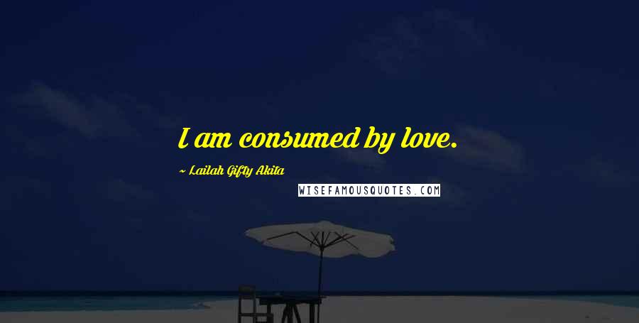 Lailah Gifty Akita Quotes: I am consumed by love.