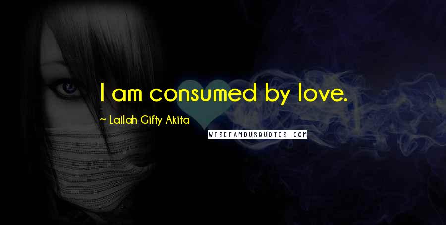 Lailah Gifty Akita Quotes: I am consumed by love.
