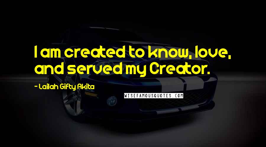 Lailah Gifty Akita Quotes: I am created to know, love, and served my Creator.