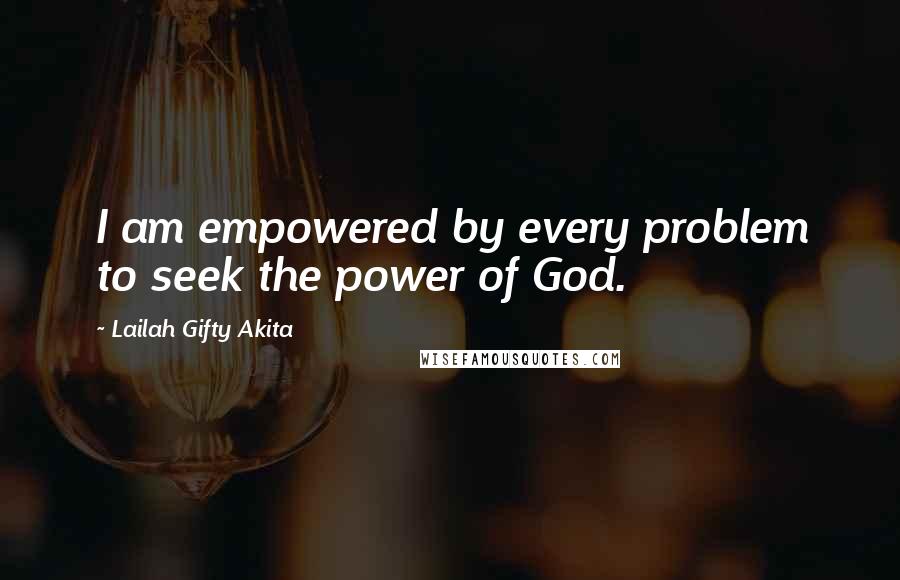 Lailah Gifty Akita Quotes: I am empowered by every problem to seek the power of God.