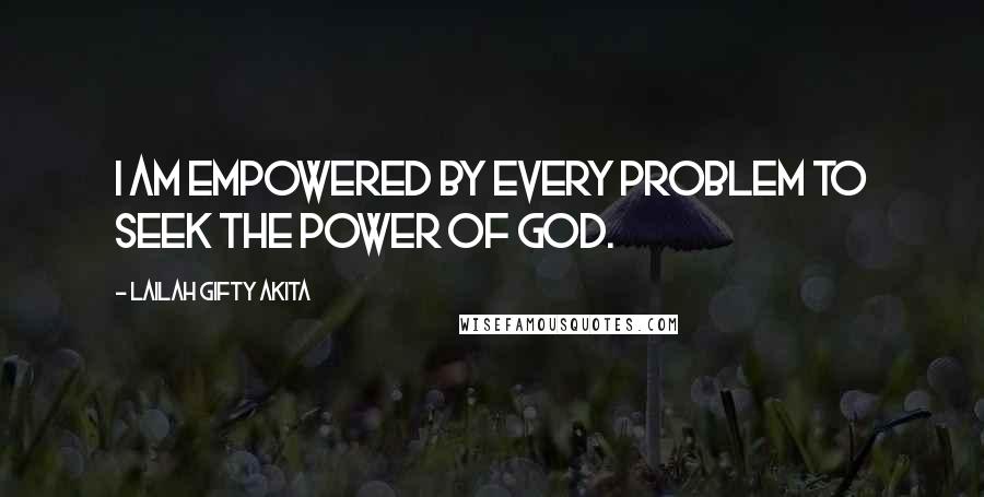 Lailah Gifty Akita Quotes: I am empowered by every problem to seek the power of God.