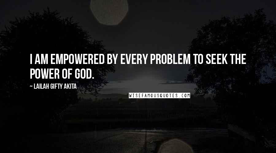 Lailah Gifty Akita Quotes: I am empowered by every problem to seek the power of God.