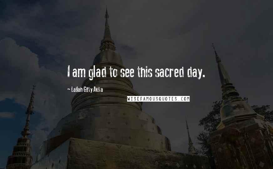 Lailah Gifty Akita Quotes: I am glad to see this sacred day.