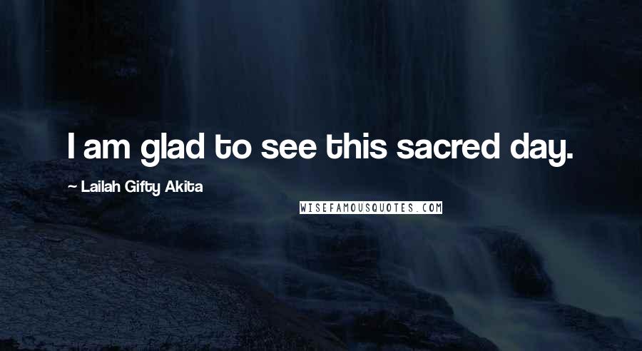 Lailah Gifty Akita Quotes: I am glad to see this sacred day.