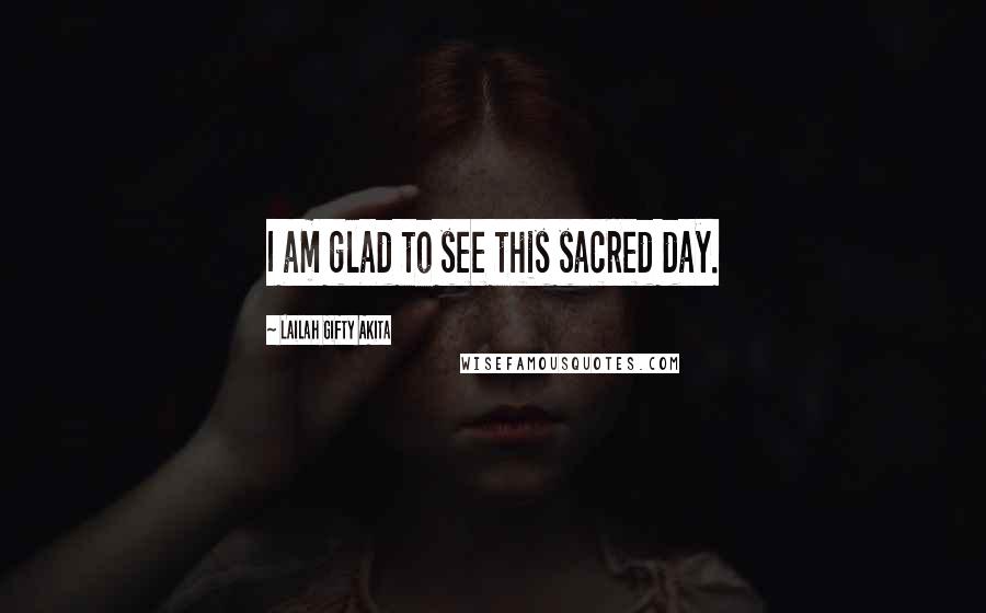 Lailah Gifty Akita Quotes: I am glad to see this sacred day.