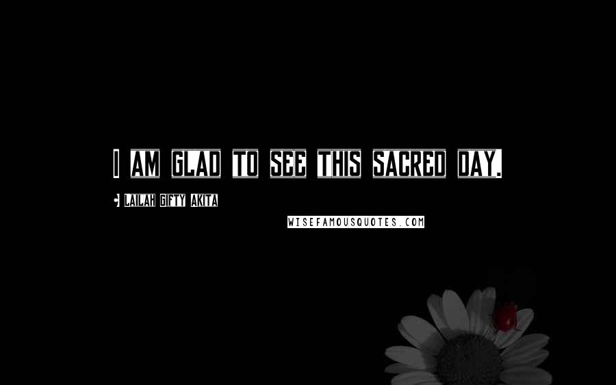 Lailah Gifty Akita Quotes: I am glad to see this sacred day.