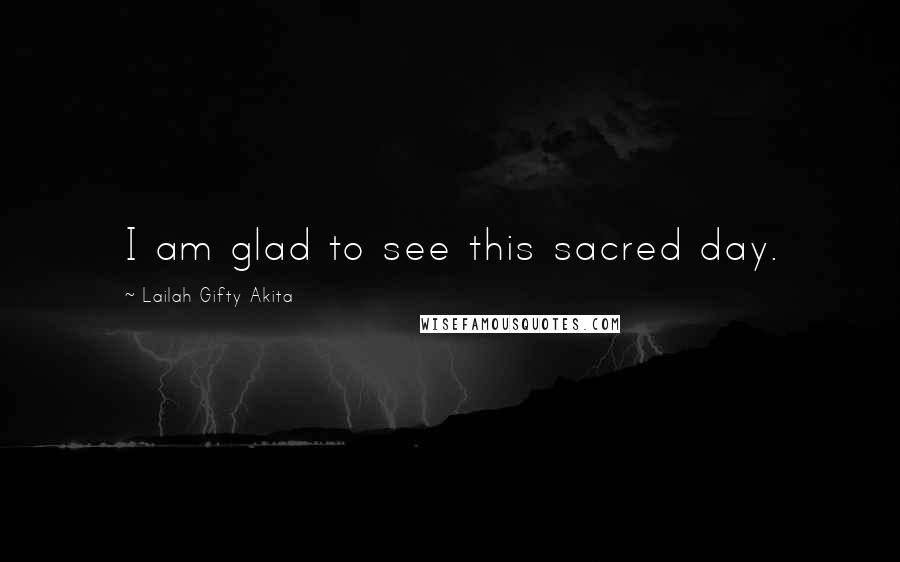 Lailah Gifty Akita Quotes: I am glad to see this sacred day.