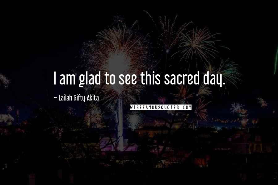 Lailah Gifty Akita Quotes: I am glad to see this sacred day.