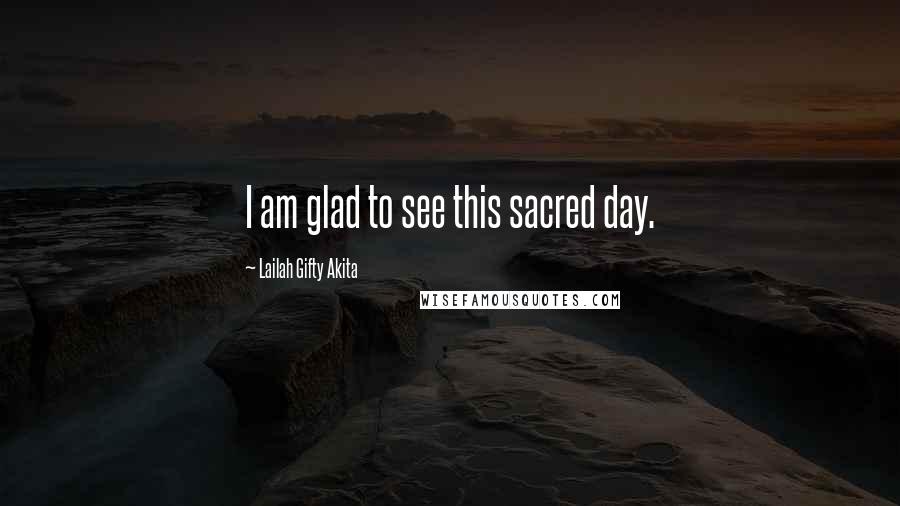 Lailah Gifty Akita Quotes: I am glad to see this sacred day.