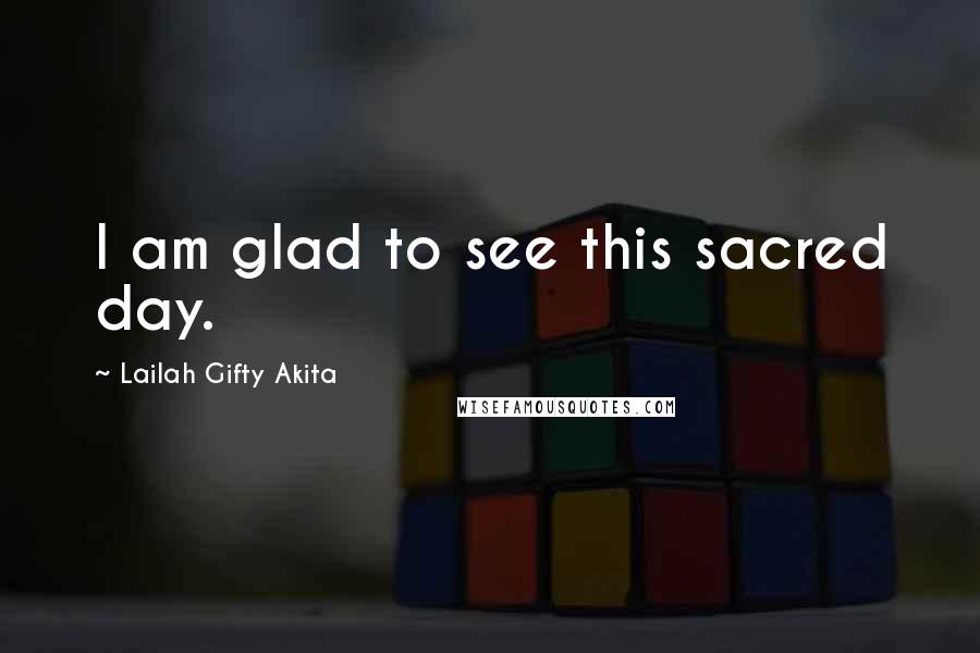 Lailah Gifty Akita Quotes: I am glad to see this sacred day.