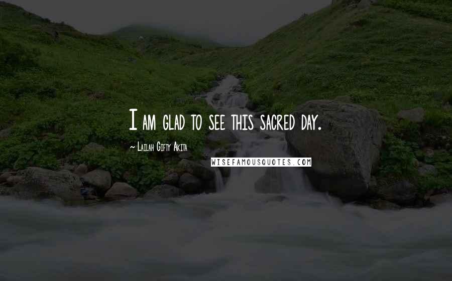 Lailah Gifty Akita Quotes: I am glad to see this sacred day.