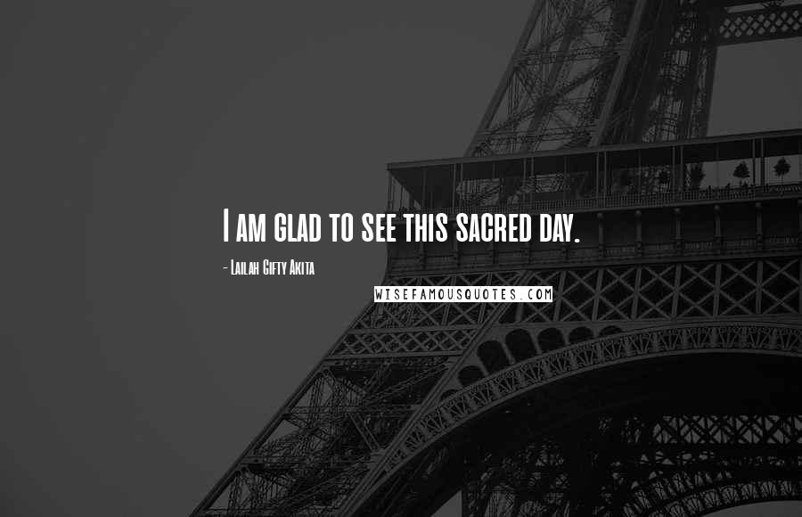 Lailah Gifty Akita Quotes: I am glad to see this sacred day.