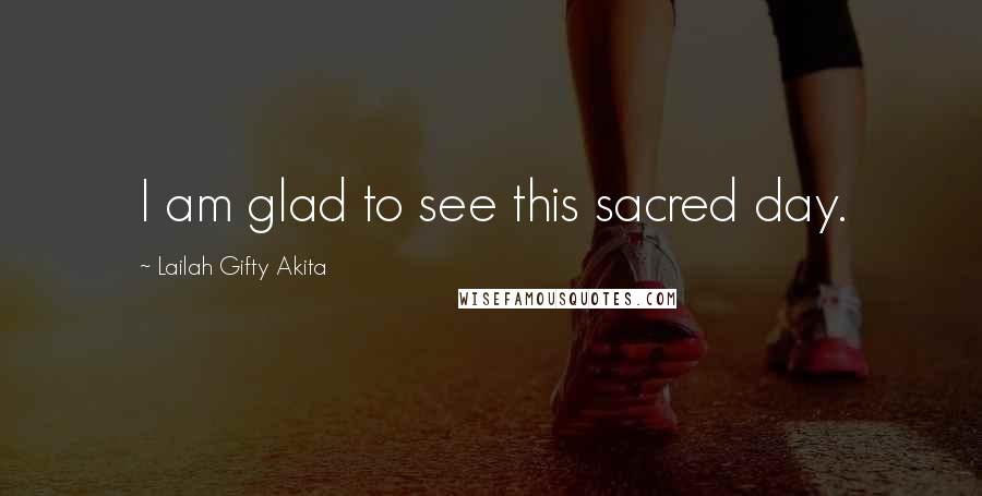 Lailah Gifty Akita Quotes: I am glad to see this sacred day.