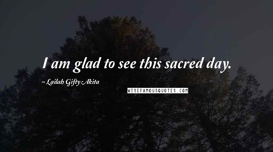 Lailah Gifty Akita Quotes: I am glad to see this sacred day.