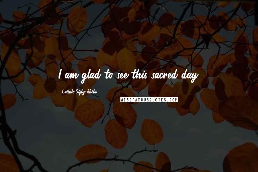 Lailah Gifty Akita Quotes: I am glad to see this sacred day.