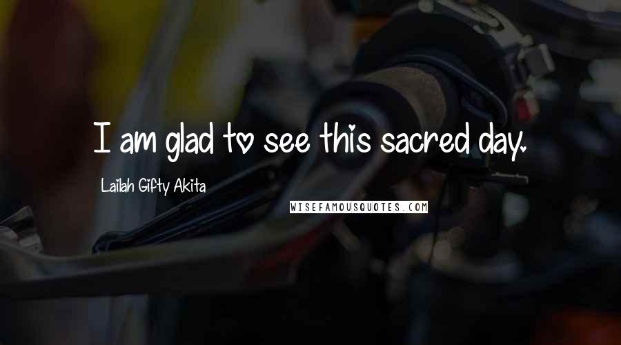 Lailah Gifty Akita Quotes: I am glad to see this sacred day.