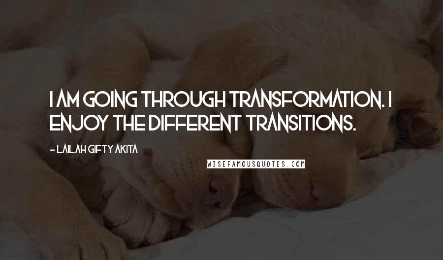 Lailah Gifty Akita Quotes: I am going through transformation. I enjoy the different transitions.