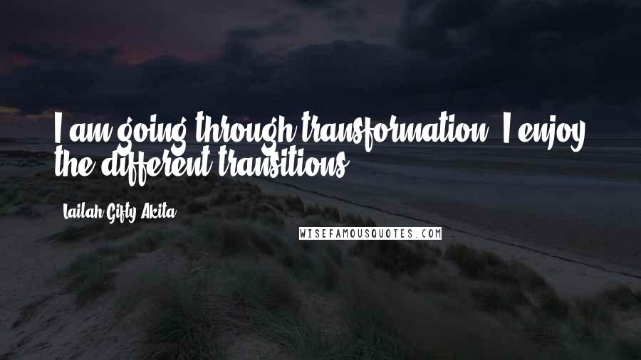 Lailah Gifty Akita Quotes: I am going through transformation. I enjoy the different transitions.