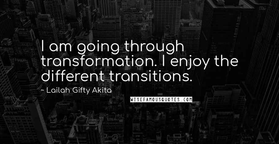 Lailah Gifty Akita Quotes: I am going through transformation. I enjoy the different transitions.