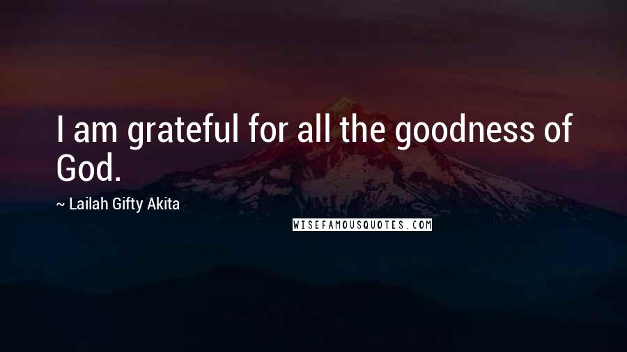 Lailah Gifty Akita Quotes: I am grateful for all the goodness of God.