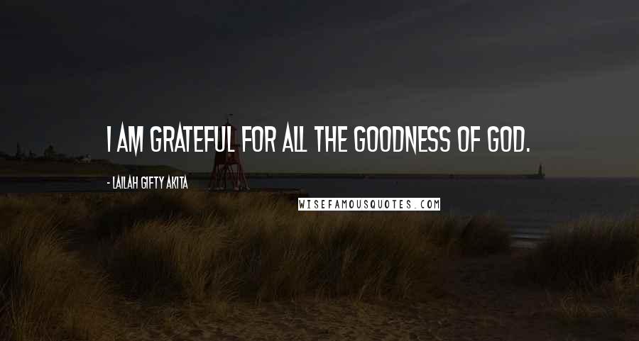 Lailah Gifty Akita Quotes: I am grateful for all the goodness of God.