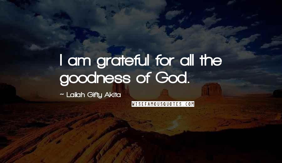 Lailah Gifty Akita Quotes: I am grateful for all the goodness of God.