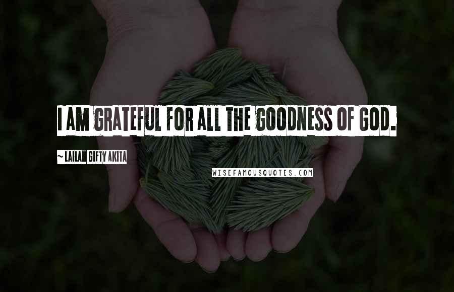 Lailah Gifty Akita Quotes: I am grateful for all the goodness of God.