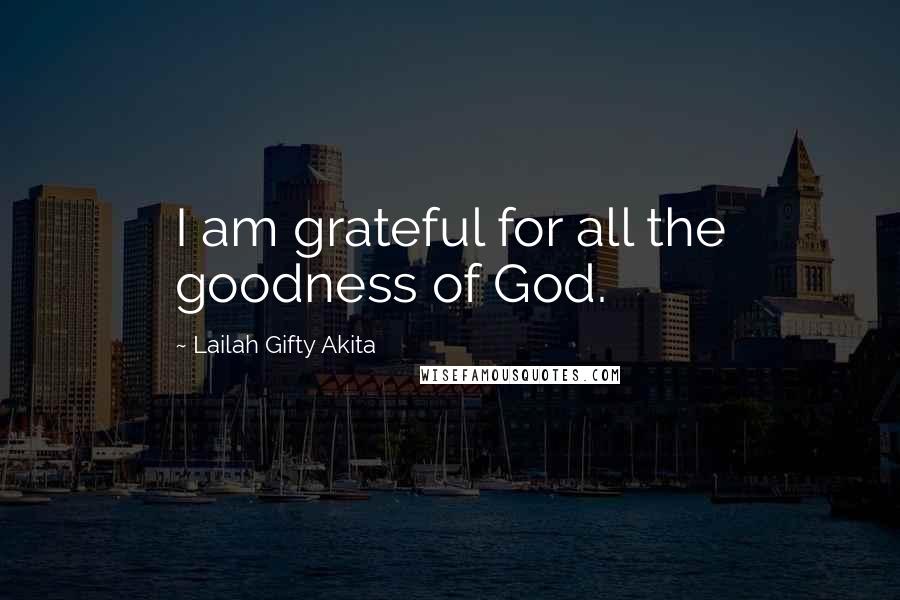 Lailah Gifty Akita Quotes: I am grateful for all the goodness of God.