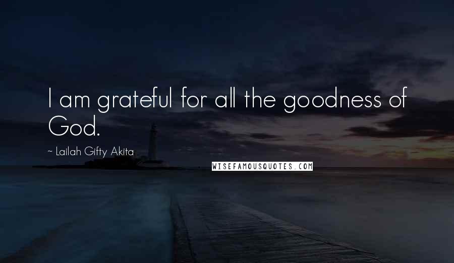 Lailah Gifty Akita Quotes: I am grateful for all the goodness of God.