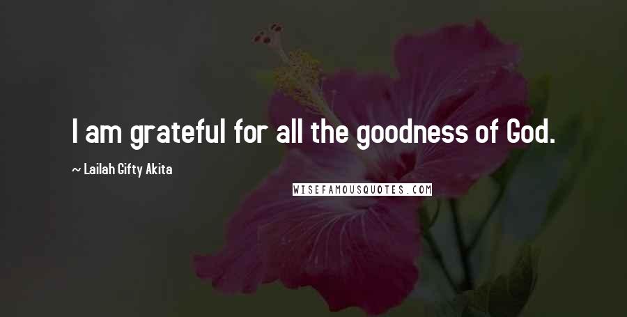 Lailah Gifty Akita Quotes: I am grateful for all the goodness of God.