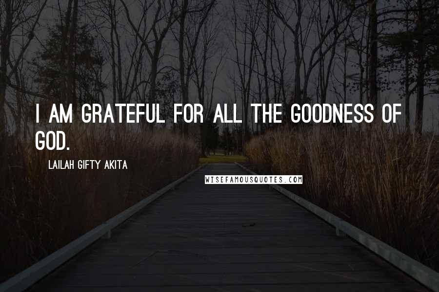 Lailah Gifty Akita Quotes: I am grateful for all the goodness of God.