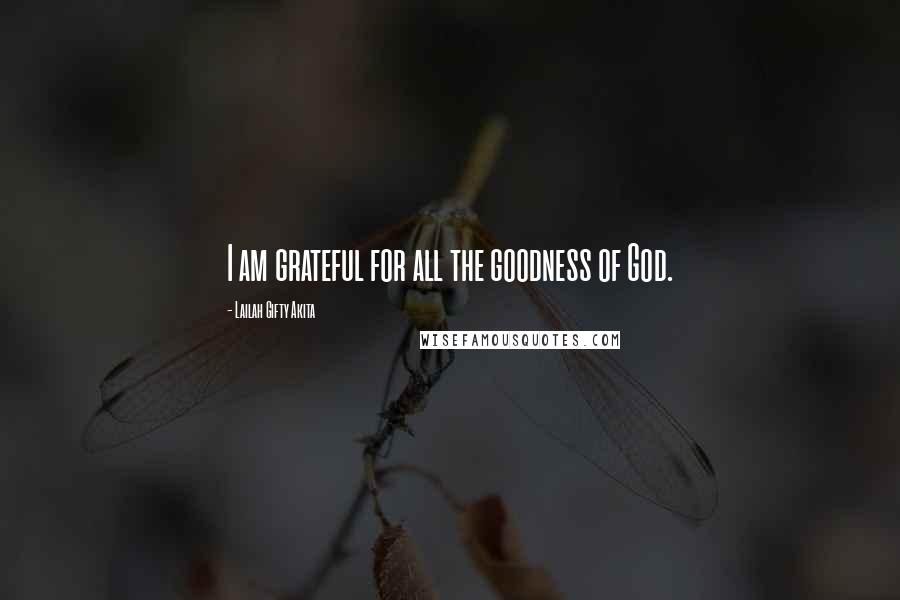 Lailah Gifty Akita Quotes: I am grateful for all the goodness of God.