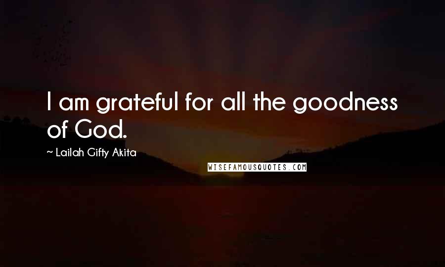 Lailah Gifty Akita Quotes: I am grateful for all the goodness of God.