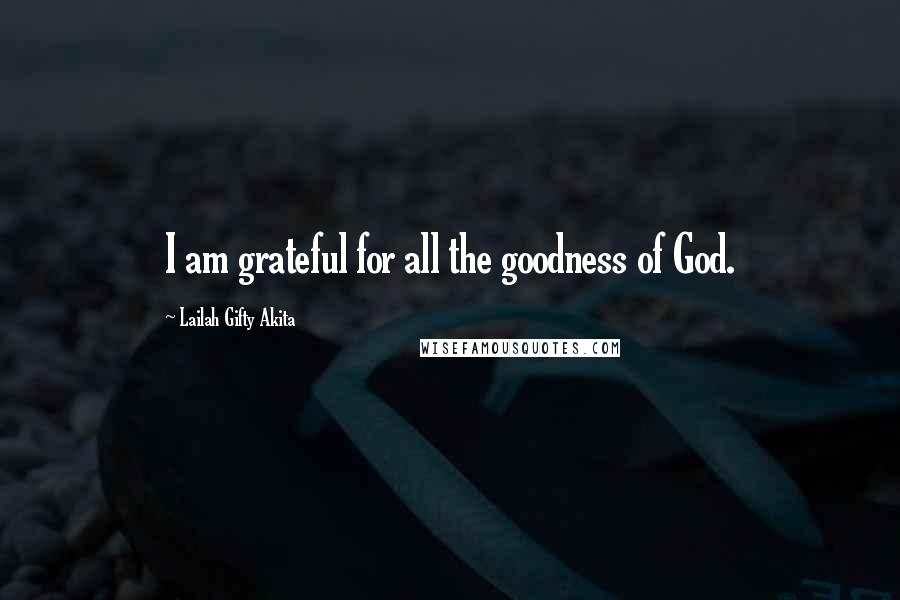 Lailah Gifty Akita Quotes: I am grateful for all the goodness of God.