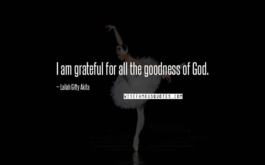 Lailah Gifty Akita Quotes: I am grateful for all the goodness of God.