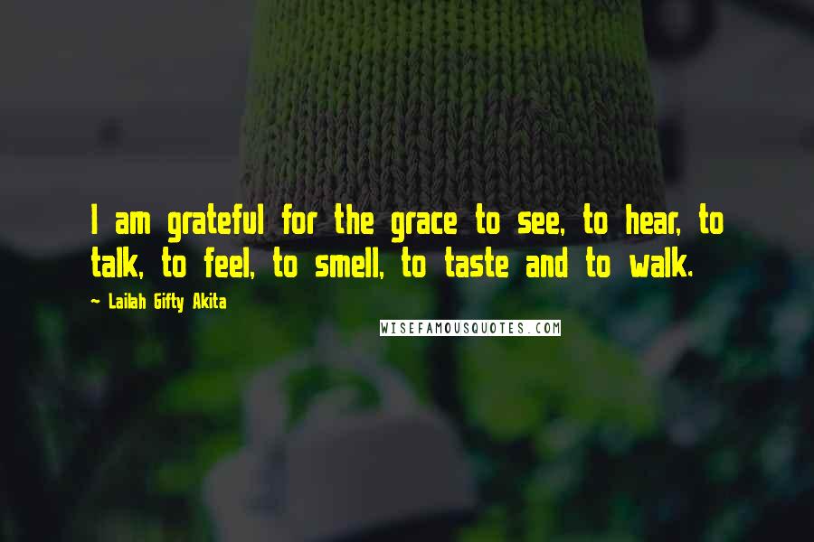 Lailah Gifty Akita Quotes: I am grateful for the grace to see, to hear, to talk, to feel, to smell, to taste and to walk.