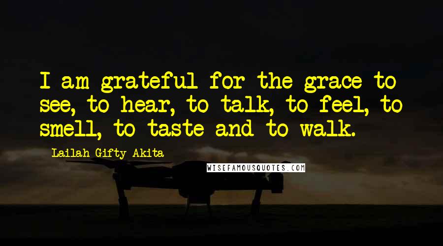 Lailah Gifty Akita Quotes: I am grateful for the grace to see, to hear, to talk, to feel, to smell, to taste and to walk.