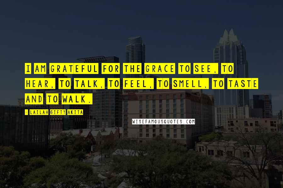 Lailah Gifty Akita Quotes: I am grateful for the grace to see, to hear, to talk, to feel, to smell, to taste and to walk.