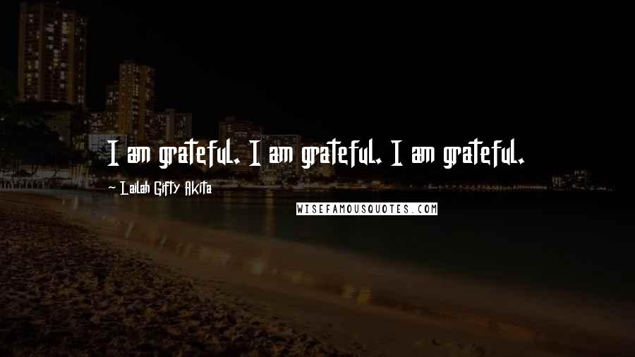 Lailah Gifty Akita Quotes: I am grateful. I am grateful. I am grateful.