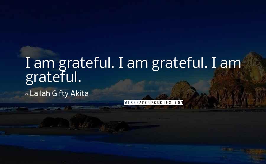 Lailah Gifty Akita Quotes: I am grateful. I am grateful. I am grateful.