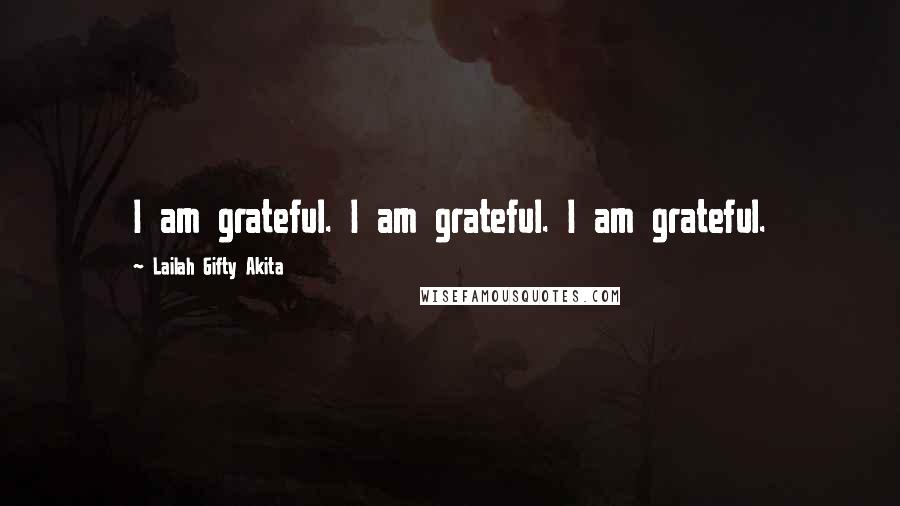 Lailah Gifty Akita Quotes: I am grateful. I am grateful. I am grateful.