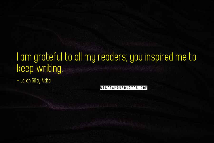 Lailah Gifty Akita Quotes: I am grateful to all my readers; you inspired me to keep writing.