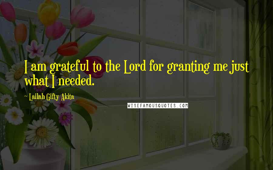 Lailah Gifty Akita Quotes: I am grateful to the Lord for granting me just what I needed.