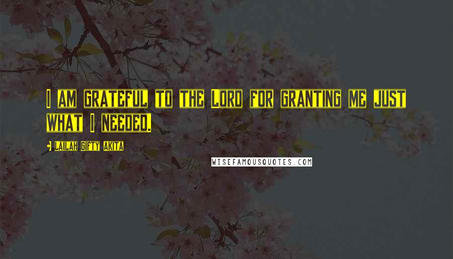 Lailah Gifty Akita Quotes: I am grateful to the Lord for granting me just what I needed.