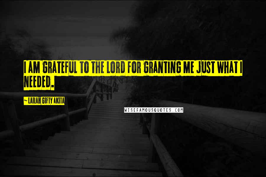 Lailah Gifty Akita Quotes: I am grateful to the Lord for granting me just what I needed.