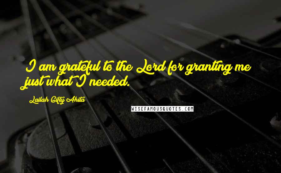 Lailah Gifty Akita Quotes: I am grateful to the Lord for granting me just what I needed.