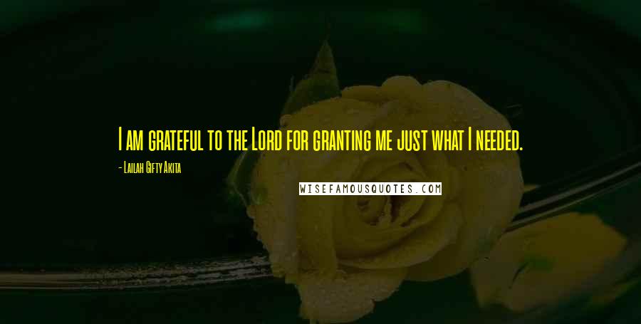 Lailah Gifty Akita Quotes: I am grateful to the Lord for granting me just what I needed.