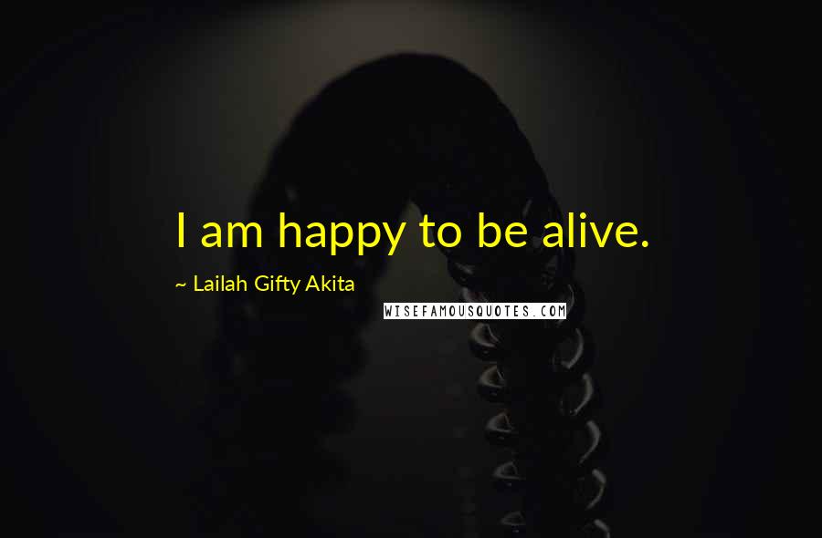 Lailah Gifty Akita Quotes: I am happy to be alive.