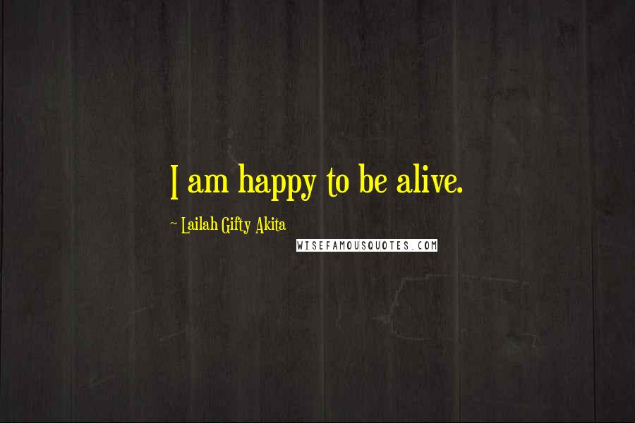 Lailah Gifty Akita Quotes: I am happy to be alive.