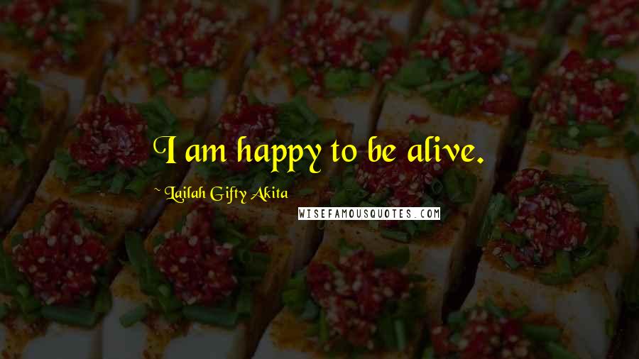 Lailah Gifty Akita Quotes: I am happy to be alive.